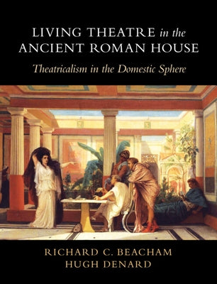 Living Theatre in the Ancient Roman House: Theatricalism in the Domestic Sphere by Beacham, Richard C.