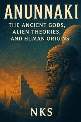 Anunnaki: The Ancient Gods, Alien Theories and Human Origins by Nk, Sivanath