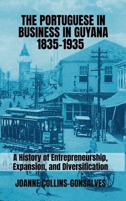 The Portuguese in Business in Guyana 1835-1935: A History of Entrepreneurship, Expansion, and Diversification by Collins-Gonsalves, Joanne