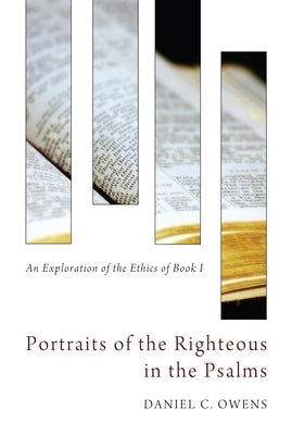 Portraits of the Righteous in the Psalms: An Exploration of the Ethics of Book I by Owens, Daniel C.