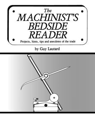 The Machinist's Bedside Reader: Projects, hints, tips and anecdotes of the trade by Lautard, Guy