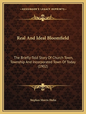 Real And Ideal Bloomfield: The Briefly-Told Story Of Church Town, Township And Incorporated Town Of Today (1902) by Hulin, Stephen Morris