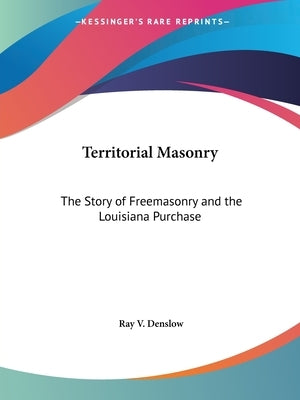 Territorial Masonry: The Story of Freemasonry and the Louisiana Purchase by Denslow, Ray V.