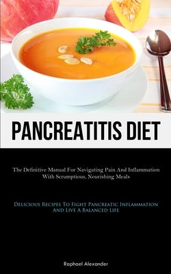 Pancreatitis Diet: The Definitive Manual For Navigating Pain And Inflammation With Scrumptious, Nourishing Meals (Delicious Recipes To Fi by Alexander, Raphael