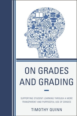 On Grades and Grading: Supporting Student Learning through a More Transparent and Purposeful Use of Grades by Quinn, Timothy