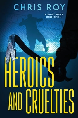 Heroics And Cruelties: A Short Story Collection by Roy, Chris