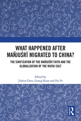 What Happened After Mañjuśrī Migrated to China?: The Sinification of the Mañjuśrī Faith and the Globalization of the Wutai Cult by Chen, Jinhua