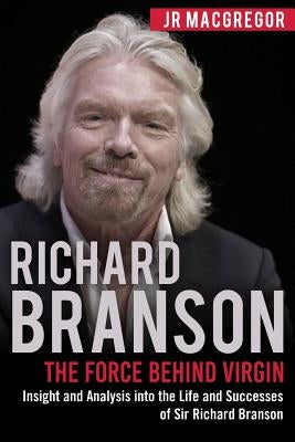 Richard Branson: The Force Behind Virgin: Insight and Analysis into the Life and Successes of Sir Richard Branson by MacGregor, Jr.