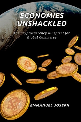 Economies Unshackled, The Cryptocurrency Blueprint for Global Commerce by Joseph, Emmanuel