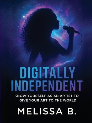 Digitally Independent: Know Yourself As An Artist To Give Your Art To The World by Bailey, Melissa