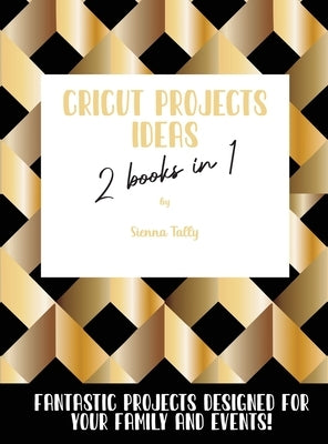 Cricut Project Ideas 2 Books in 1: Fantastic Projects Designed For Your family and Events! by Tally, Sienna