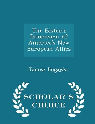 The Eastern Dimension of America's New European Allies - Scholar's Choice Edition by Bugajski, Janusz