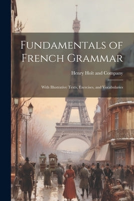 Fundamentals of French Grammar: With Illustrative Texts, Exercises, and Vocabularies by Henry Holt and Company