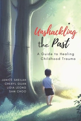 Unshackling the Past: A Guide to Healing Childhood Trauma by Sheilah, Janice