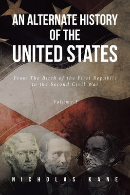 An Alternate History of the United States: From The Birth of the First Republic to the Second Civil War Volume I by Kane, Nicholas