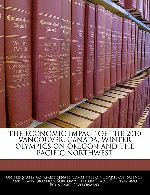 The Economic Impact of the 2010 Vancouver, Canada, Winter Olympics on Oregon and the Pacific Northwest by United States Congress Senate Committee
