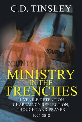 Ministry in the Trenches: Juvenile Detention Chaplaincy Reflection, Thought, and Prayer 1994-2018 by Tinsley, C. D.
