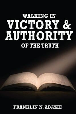 Walking in Victory and Authority of the Truth: Victory and Authority by Abazie, Franklin N.