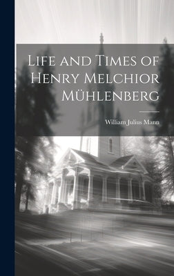 Life and Times of Henry Melchior Mühlenberg by Mann, William Julius