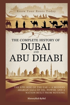 The Complete History of DUBAI AND ABU DHABI: Know Your Roots Today: The Epic Rise of the UAE - A Modern Arabian Saga of Oil, Power, and a Nation Built by Bynel, Historyhub