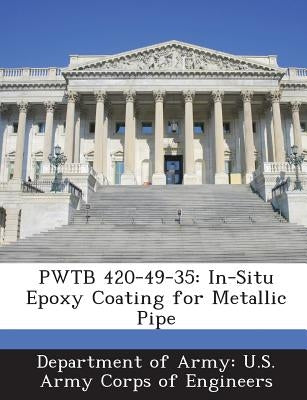 Pwtb 420-49-35: In-Situ Epoxy Coating for Metallic Pipe by Department of Army U. S. Army Corps of E