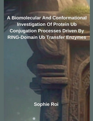 A Biomolecular And Conformational Investigation Of Protein Ub Conjugation Processes Driven By RING-Domain Ub Transfer Enzymes by Roi, Sophie