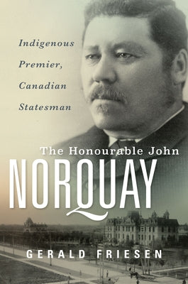 The Honourable John Norquay: Indigenous Premier, Canadian Statesman by Friesen, Gerald