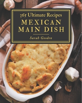 365 Ultimate Mexican Main Dish Recipes: A Mexican Main Dish Cookbook to Fall In Love With by Gooden, Sarah