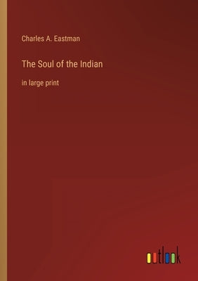 The Soul of the Indian: in large print by Eastman, Charles A.