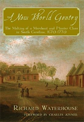 A New World Gentry: The Making of a Merchant and Planter Class in South Carolina, 1670-1770 by Waterhouse, Richard