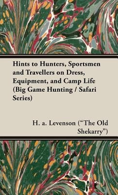Hints to Hunters, Sportsmen and Travellers on Dress, Equipment, and Camp Life (Big Game Hunting / Safari Series) by Levenson (the Old Shekarry), H. a.