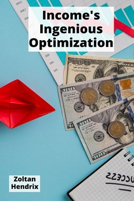 Income's Ingenious Optimization: Effective ways to minimize tax burdens and maximize earnings through proven legal planning strategies by Hendrix, Zoltan