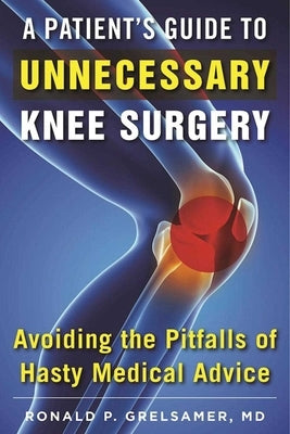 A Patient's Guide to Unnecessary Knee Surgery: How to Avoid the Pitfalls of Hasty Medical Advice by Grelsamer, Ronald P.