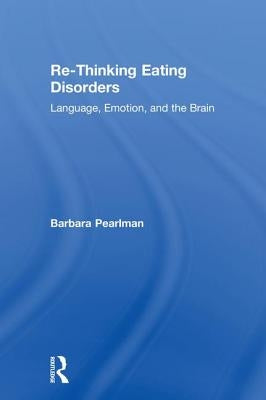 Re-Thinking Eating Disorders: Language, Emotion, and the Brain by Pearlman, Barbara