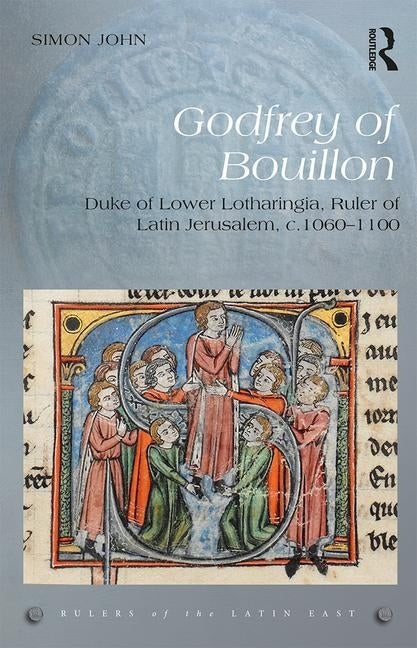 Godfrey of Bouillon: Duke of Lower Lotharingia, Ruler of Latin Jerusalem, C.1060-1100 by John, Simon