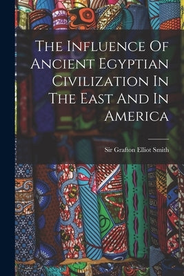 The Influence Of Ancient Egyptian Civilization In The East And In America by Sir Grafton Elliot Smith