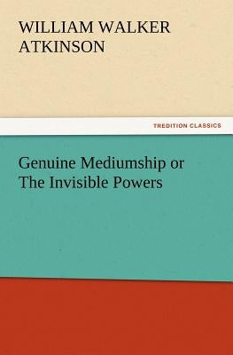 Genuine Mediumship or The Invisible Powers by Atkinson, William Walker