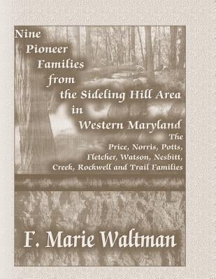 Nine Pioneer Families from the Sideling Hill Area in Western Maryland: The Price, Norris, Potts, Fletcher, Watson, Nesbitt, Creek, Rockwell and Trail by Waltman, F. Marie