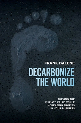Decarbonize the World: Solving the Climate Crisis While Increasing Profits in Your Business by Frank Dalene