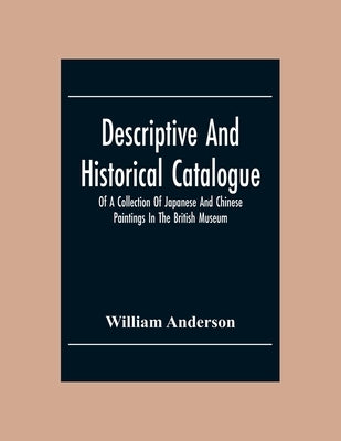 Descriptive And Historical Catalogue Of A Collection Of Japanese And Chinese Paintings In The British Museum by Anderson, William