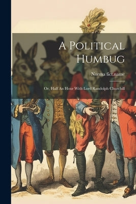 A Political Humbug: Or, Half An Hour With Lord Randolph Churchill by Fict Name, Norma