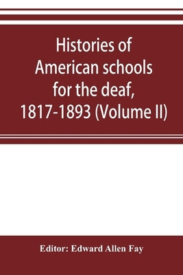 Histories of American schools for the deaf, 1817-1893 (Volume II) by Allen Fay, Edward