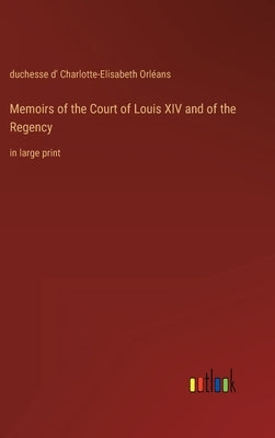 Memoirs of the Court of Louis XIV and of the Regency: in large print by Orléans, Duchesse D' Charlotte-Elisabet