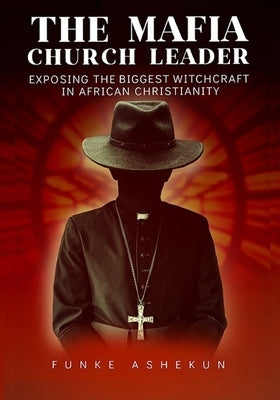 The Mafia Church Leader: Exposing the Biggest Witchcraft in African Christianity by Ashekun, Funke