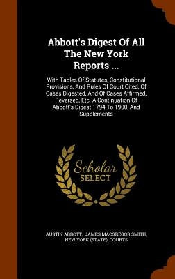 Abbott's Digest Of All The New York Reports ...: With Tables Of Statutes, Constitutional Provisions, And Rules Of Court Cited, Of Cases Digested, And by Abbott, Austin