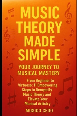 Music Theory Made Simple: Your Journey to Musical Mastery: From Beginner to Virtuoso: 11 Empowering Steps to Demystify Music Theory and Elevate Your M by Cedo, Musico