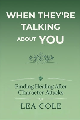 When They're Talking About You: Finding Healing After Character Attacks by Cole, Lea
