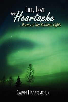 Life, Love And Heartache...Poems of the Northern Lights by Harasemchuk, Calvin