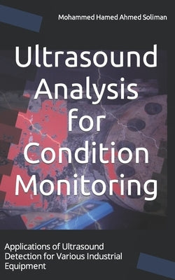 Ultrasound Analysis for Condition Monitoring: Applications of Ultrasound Detection for Various Industrial Equipment by Soliman, Mohammed Hamed Ahmed