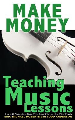 Make Money Teaching Music Lessons: Even If You Are Not The Best Player On The Block by Roberts, Eric Michael